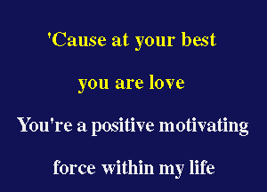 'Cause at your best

you are love

You're a positive motivating

force within my life