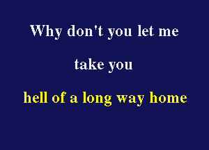 Why don't you let me

take you

hell of a long way home