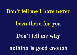 Don't tell me I have never
been there for you

Don't tell me why

nothing is good enough