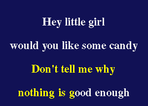 Hey little girl
would you like some candy

Don't tell me why

nothing is good enough