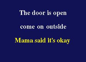 The door is open

come on outside

Mama said it's okay