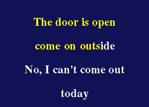 The door is open

come on outside

No, I can't come out

today