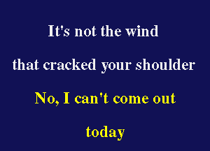 It's not the wind
that cracked your shoulder

No, I can't come out

today