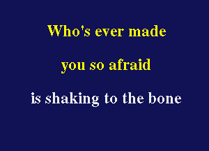 Who's ever made

you so afraid

is shaking t0 the bone