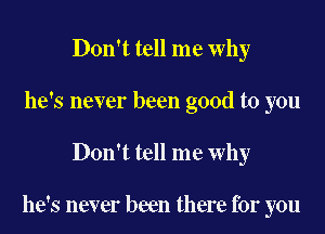 Don't tell me why
he's never been good to you

Don't tell me why

he's never been there for you