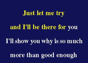 Just let me try
and I'll be there for you
I'll show you Why is so much

more than good enough