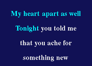My heart apart as well

Tonight you told me

that you ache for

something new
