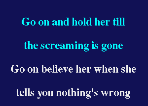 G0 011 and hold her till
the screaming is gone
G0 011 believe her When she

tells you nothing's wrong