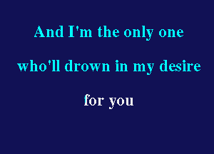 And I'm the only one

who'll drown in my desire

for you