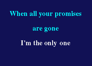 When all your promises

are gone

I'm the only one