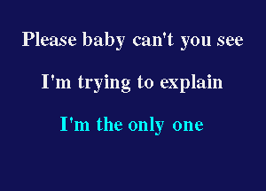 Please baby can't you see

I'm trying to explain

I'm the only one