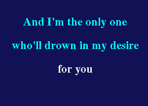 And I'm the only one

who'll drown in my desire

for you