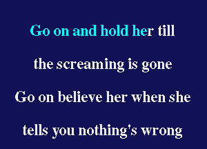 G0 011 and hold her till
the screaming is gone
G0 011 believe her When she

tells you nothing's wrong