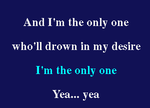 And I'm the only one

who'll drown in my desire

I'm the only one

Yea... yea
