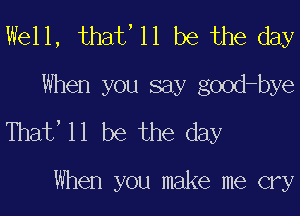 Well, that, 11 be the day
When you say good-bye

That' 11 be the day

When you make me cry