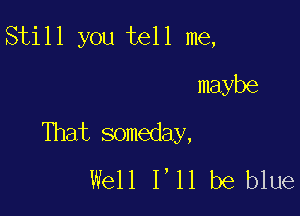 Still you tell me,
maybe

That someday,
Well 1,11 be blue