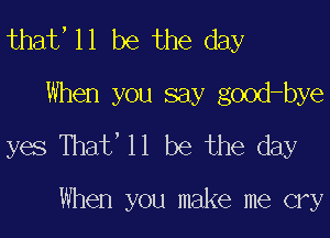 that,ll be the day

When you say good-bye
yes That' 11 be the day

When you make me cry