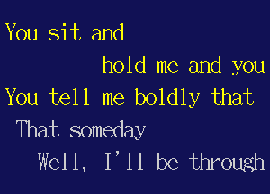 You sit and

hold me and you
You tell me boldly that

That someday
Wdl,lulbetmowm