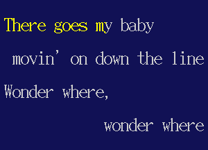 There goes my baby

movin, on down the line

Wonder where,

wonder where