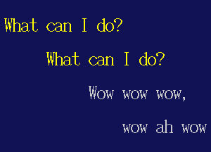 What can I do?
What can I do?

Wow wow wow,

wow ah wow