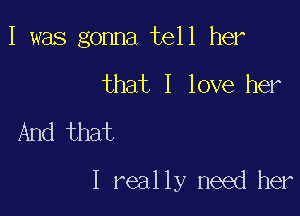 I was gonna tell her

that I love her

And that
I really need her