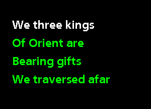 We three kings
Of Orient are

Bearing gifts

We traversed afar