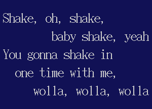 Shake, oh, shake,
baby shake, yeah

You gonna shake in
one time with me,
wolla, wolla, wolla
