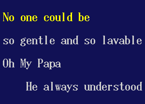 No one could be

so gentle and so lavable

Oh My Papa

He always understood
