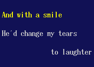 And with a smile

He'd change my tears

to laughter