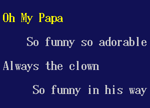 Oh My Papa

So funny so adorable

Always the clown

So funny in his way