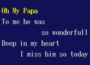 Oh My Papa
To me he was

so wonderfull
Deep in my heart

I miss him so today