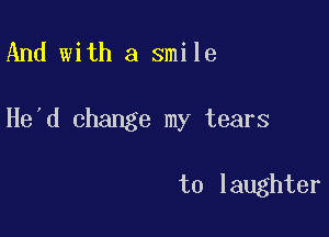 And with a smile

He'd change my tears

to laughter