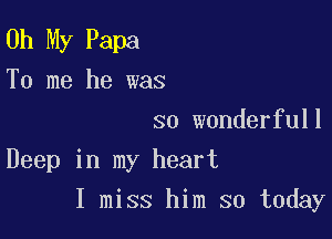 Oh My Papa
To me he was

so wonderfull
Deep in my heart

I miss him so today