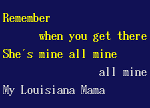 Remember

when you get there

She's mine all mine
all mine
My Louisiana Mama