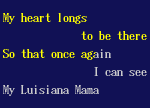 My heart longs
to be there

So that once again

I can see
My Luisiana Mama