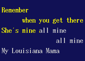 Remember

when you get there

She's mine all mine
all mine
My Louisiana Mama