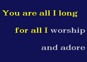 You are all I long
for all I worship

and adore