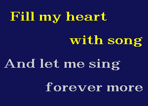 Fill my heart
with song
And let me sing

f orever more