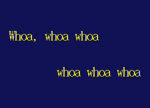 Whoa, whoa whoa

whoa whoa whoa