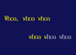 Whoa, whoa whoa

whoa whoa whoa