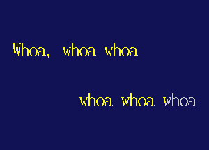 Whoa, whoa whoa

whoa whoa whoa