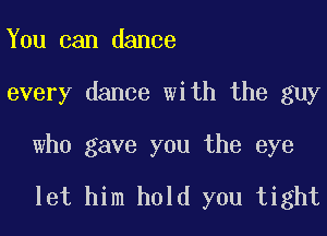 You can dance

every dance with the guy

who gave you the eye

let him hold you tight