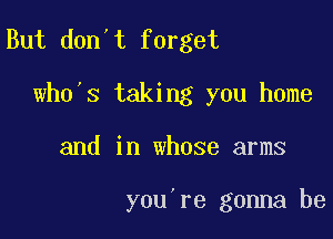 But don't forget
wh0 s taking you home

and in whose arms

you re gonna be