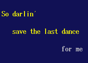 So darlin'

save the last dance

for me