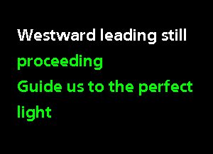 Westward leading still
proceeding

Guide us to the perfect
light