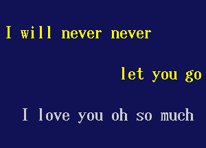 I will never never

let you go

I love you oh so much