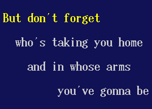 But don't forget
wh0 s taking you home

and in whose arms

you ve gonna be