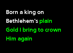 Born a king on

Bethlehem's plain

Gold I bring to crown
Him again