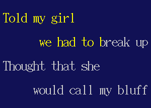 Told my girl
we had to break up
Thought that she

would call my bluff