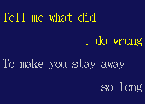 Tell me what did
I do wrong

To make you stay away

so long